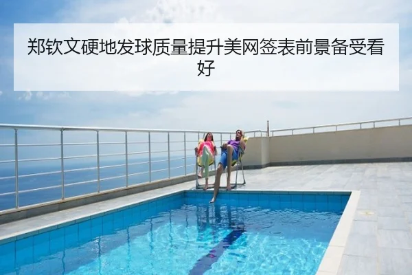 郑钦文硬地发球质量提升美网签表前景备受看好