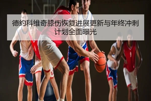 德约科维奇膝伤恢复进展更新与年终冲刺计划全面曝光