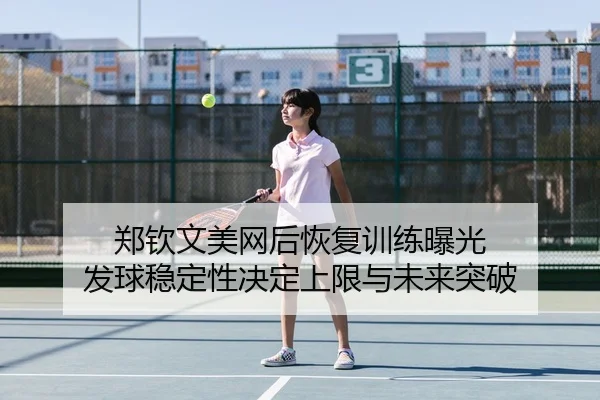 郑钦文美网后恢复训练曝光 发球稳定性决定上限与未来突破
