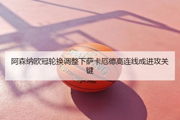 阿森纳欧冠轮换调整下萨卡厄德高连线成进攻关键